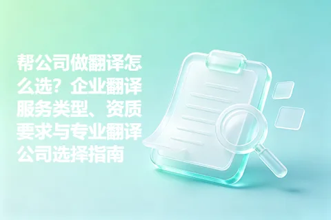 帮公司做翻译怎么选？企业翻译服务类型、资质要求与专业翻译公司选择指南