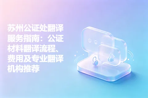 苏州公证处翻译服务指南:公证材料翻译流程、费用及专业翻译机构推荐