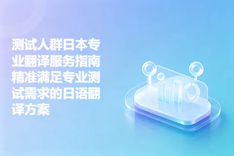 测试人群日本专业翻译服务指南精准满足专业测试需求的日语翻译方案