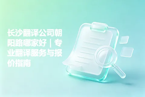 长沙翻译公司朝阳路哪家好｜专业翻译服务与报价指南