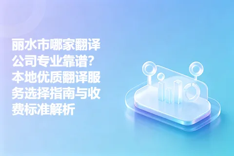 丽水市哪家翻译公司专业靠谱?本地优质翻译服务选择指南与收费标准解析