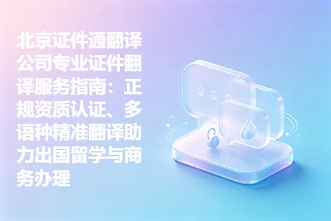 北京证件通翻译公司专业证件翻译服务指南：正规资质认证、多语种精准翻译助力出国留学与商务办理