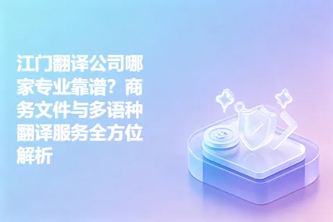 江门翻译公司哪家专业靠谱？商务文件与多语种翻译服务全方位解析