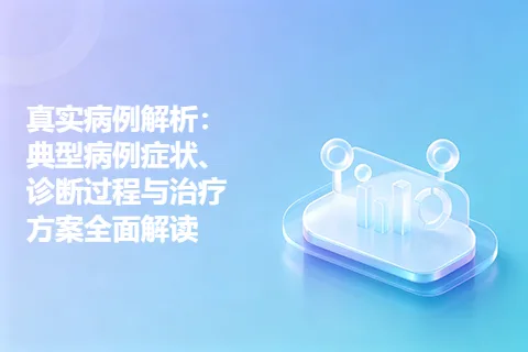 真实病例解析：典型病例症状、诊断过程与治疗方案全面解读