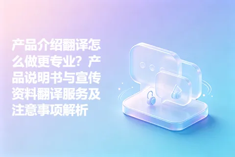 产品介绍翻译怎么做更专业？产品说明书与宣传资料翻译服务及注意事项解析
