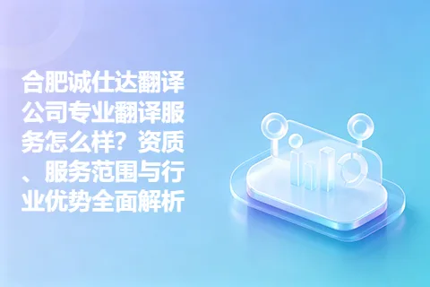 合肥诚仕达翻译公司专业翻译服务怎么样？资质、服务范围与行业优势全面解析