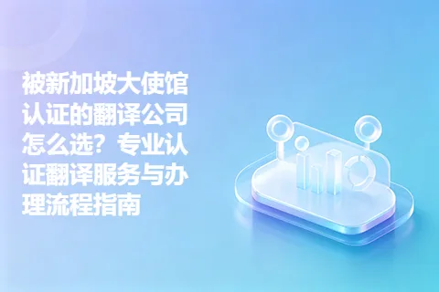 被新加坡大使馆认证的翻译公司怎么选？专业认证翻译服务与办理流程指南