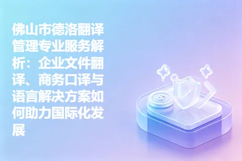 佛山市德洛翻译管理专业服务解析：企业文件翻译、商务口译与语言解决方案如何助力国际化发展