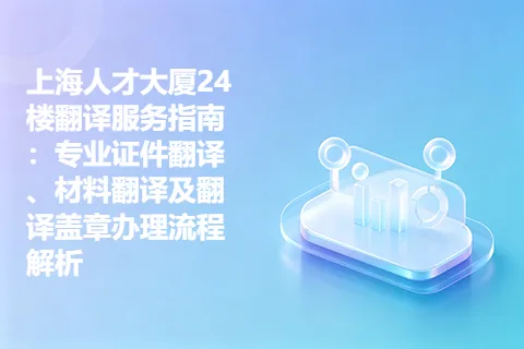 上海人才大厦24楼翻译服务指南：专业证件翻译、材料翻译及翻译盖章办理流程解析