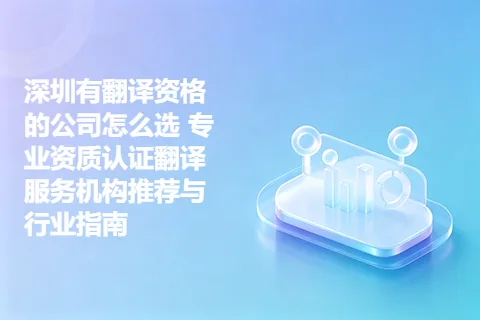深圳有翻译资格的公司怎么选 专业资质认证翻译服务机构推荐与行业指南
