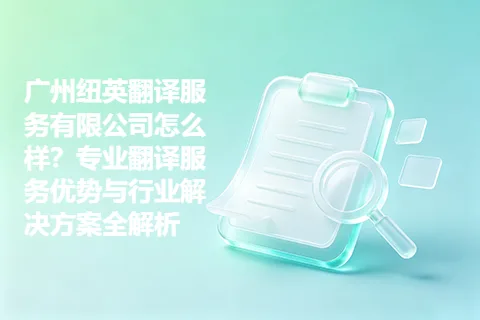 广州纽英翻译服务有限公司怎么样？专业翻译服务优势与行业解决方案全解析