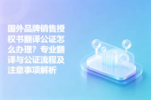 国外品牌销售授权书翻译公证怎么办理？专业翻译与公证流程及注意事项解析