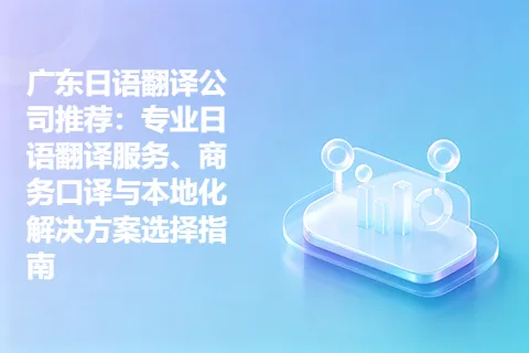 广东日语翻译公司推荐：专业日语翻译服务、商务口译与本地化解决方案选择指南