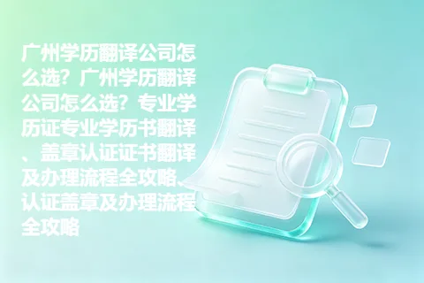 广州学历翻译公司怎么选？广州学历翻译公司怎么选？专业学历证专业学历书翻译、盖章认证证书翻译及办理流程全攻略、认证盖章及办理流程全攻略