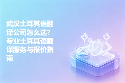 武汉土耳其语翻译公司怎么选？专业土耳其语翻译服务与报价指南