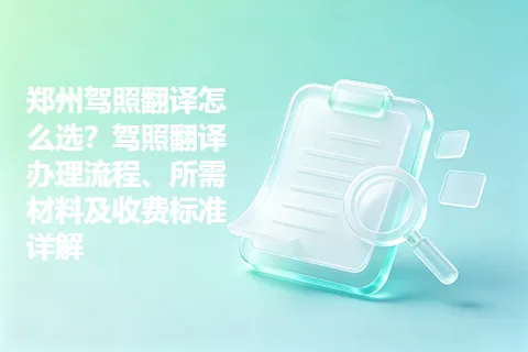 郑州驾照翻译怎么选？驾照翻译办理流程、所需材料及收费标准详解
