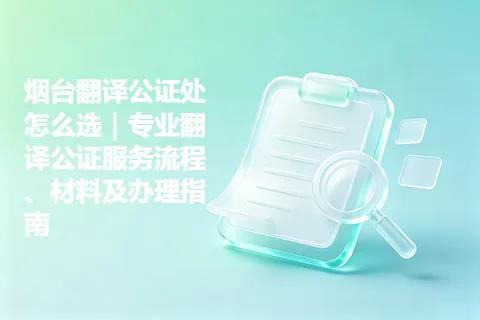 烟台翻译公证处怎么选｜专业翻译公证服务流程、材料及办理指南