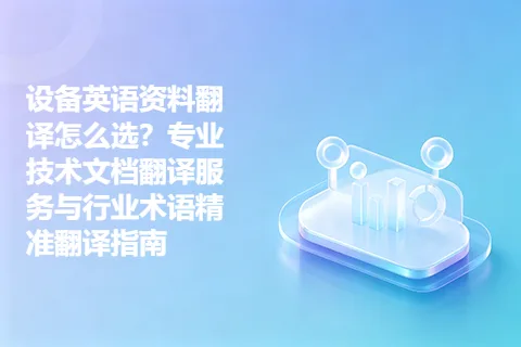 设备英语资料翻译怎么选？专业技术文档翻译服务与行业术语精准翻译指南