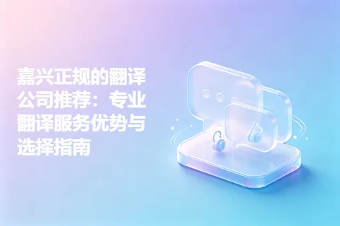 嘉兴正规的翻译公司推荐：专业翻译服务优势与选择指南