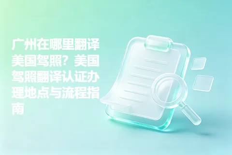 广州在哪里翻译美国驾照？美国驾照翻译认证办理地点与流程指南