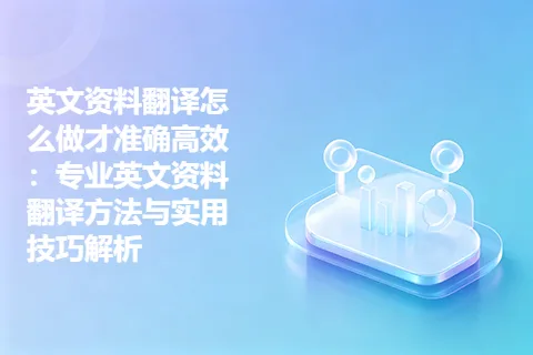 英文资料翻译怎么做才准确高效：专业英文资料翻译方法与实用技巧解析