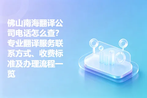 佛山南海翻译公司电话怎么查？专业翻译服务联系方式、收费标准及办理流程一览