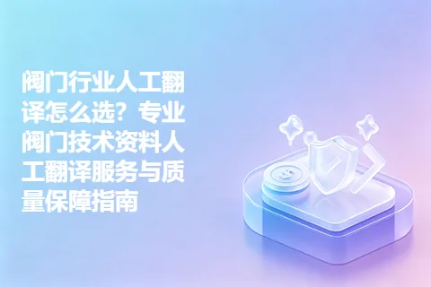 阀门行业人工翻译怎么选？专业阀门技术资料人工翻译服务与质量保障指南