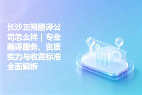 长沙正朔翻译公司怎么样｜专业翻译服务、资质实力与收费标准全面解析