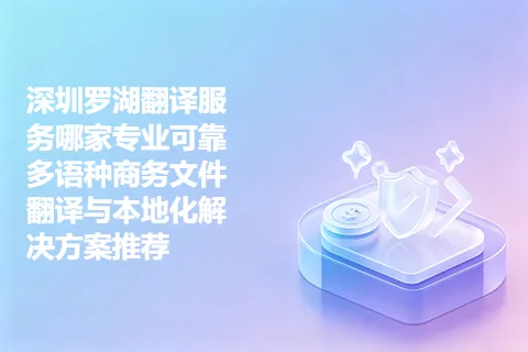 深圳罗湖翻译服务哪家专业可靠 多语种商务文件翻译与本地化解决方案推荐