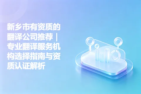 新乡市有资质的翻译公司推荐｜专业翻译服务机构选择指南与资质认证解析
