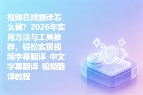 视频在线翻译怎么做？2026年实用方法与工具推荐，轻松实现视频字幕翻译_中文字幕翻译_视频翻译教程