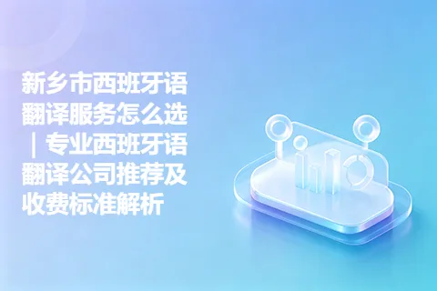 新乡市西班牙语翻译服务怎么选｜专业西班牙语翻译公司推荐及收费标准解析