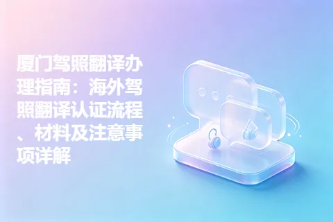 厦门驾照翻译办理指南：海外驾照翻译认证流程、材料及注意事项详解