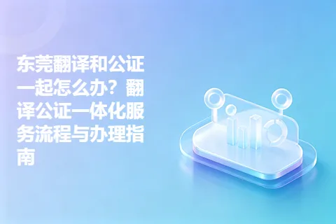 东莞翻译和公证一起怎么办？翻译公证一体化服务流程与办理指南