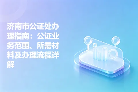 济南市公证处办理指南：公证业务范围、所需材料及办理流程详解