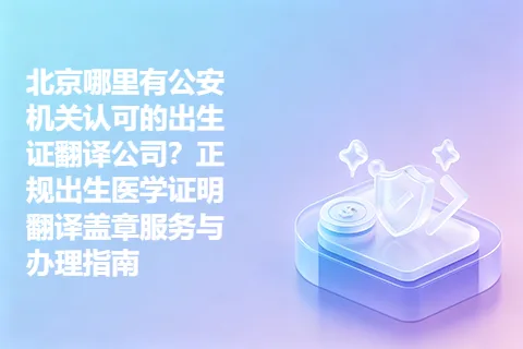 北京哪里有公安机关认可的出生证翻译公司？正规出生医学证明翻译盖章服务与办理指南
