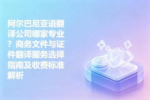 阿尔巴尼亚语翻译公司哪家专业？商务文件与证件翻译服务选择指南及收费标准解析