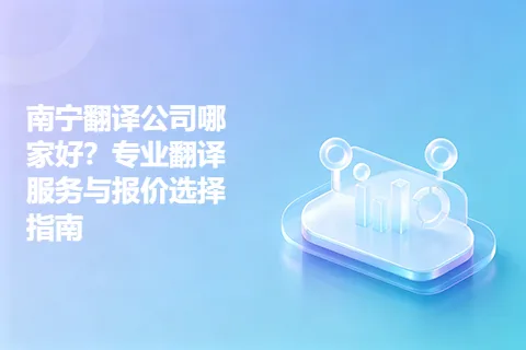 南宁翻译公司哪家好？专业翻译服务与报价选择指南