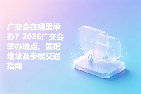 广交会在哪里举办？2026广交会举办地点、展馆地址及参展交通指南