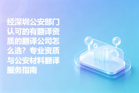 经深圳公安部门认可的有翻译资质的翻译公司怎么选？专业资质与公安材料翻译服务指南