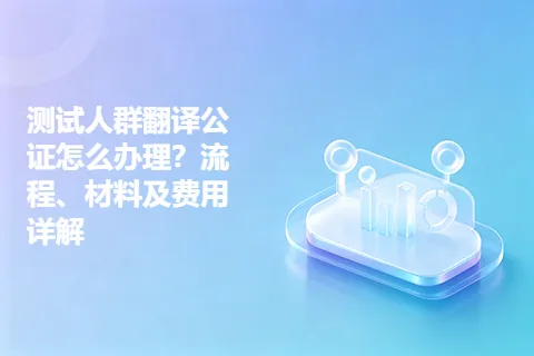 测试人群翻译公证怎么办理？流程、材料及费用详解