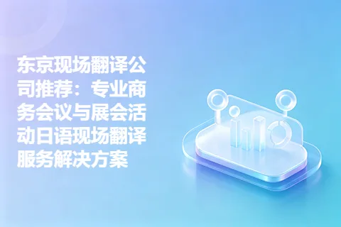 东京现场翻译公司推荐：专业商务会议与展会活动日语现场翻译服务解决方案