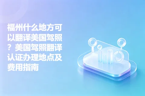 福州什么地方可以翻译美国驾照？美国驾照翻译认证办理地点及费用指南