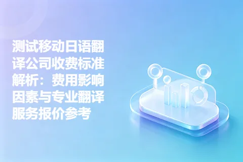 测试移动日语翻译公司收费标准解析：费用影响因素与专业翻译服务报价参考
