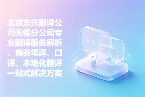 北京东元翻译公司无锡分公司专业翻译服务解析：商务笔译、口译、本地化翻译一站式解决方案