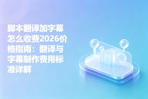 脚本翻译加字幕怎么收费2026价格指南：翻译与字幕制作费用标准详解