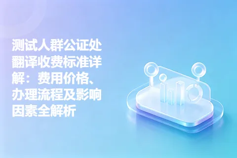 测试人群公证处翻译收费标准详解：费用价格、办理流程及影响因素全解析