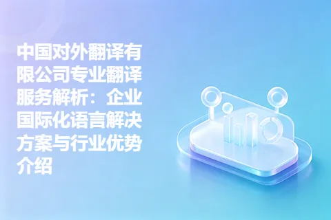 中国对外翻译有限公司专业翻译服务解析：企业国际化语言解决方案与行业优势介绍