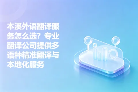 本溪外语翻译服务怎么选？专业翻译公司提供多语种精准翻译与本地化服务