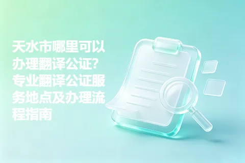 天水市哪里可以办理翻译公证？专业翻译公证服务地点及办理流程指南